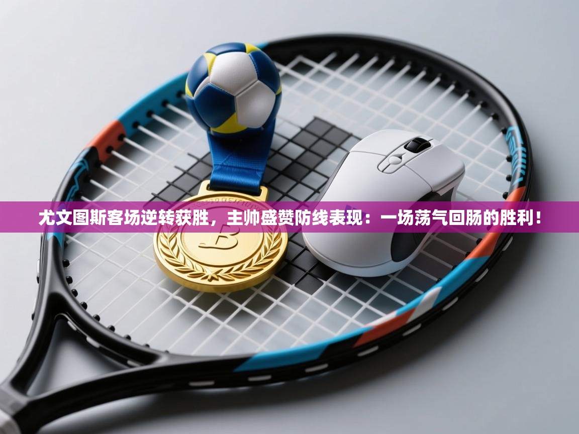 尤文图斯客场逆转获胜,主帅盛赞防线表现:一场荡气回肠的胜利! 第2张