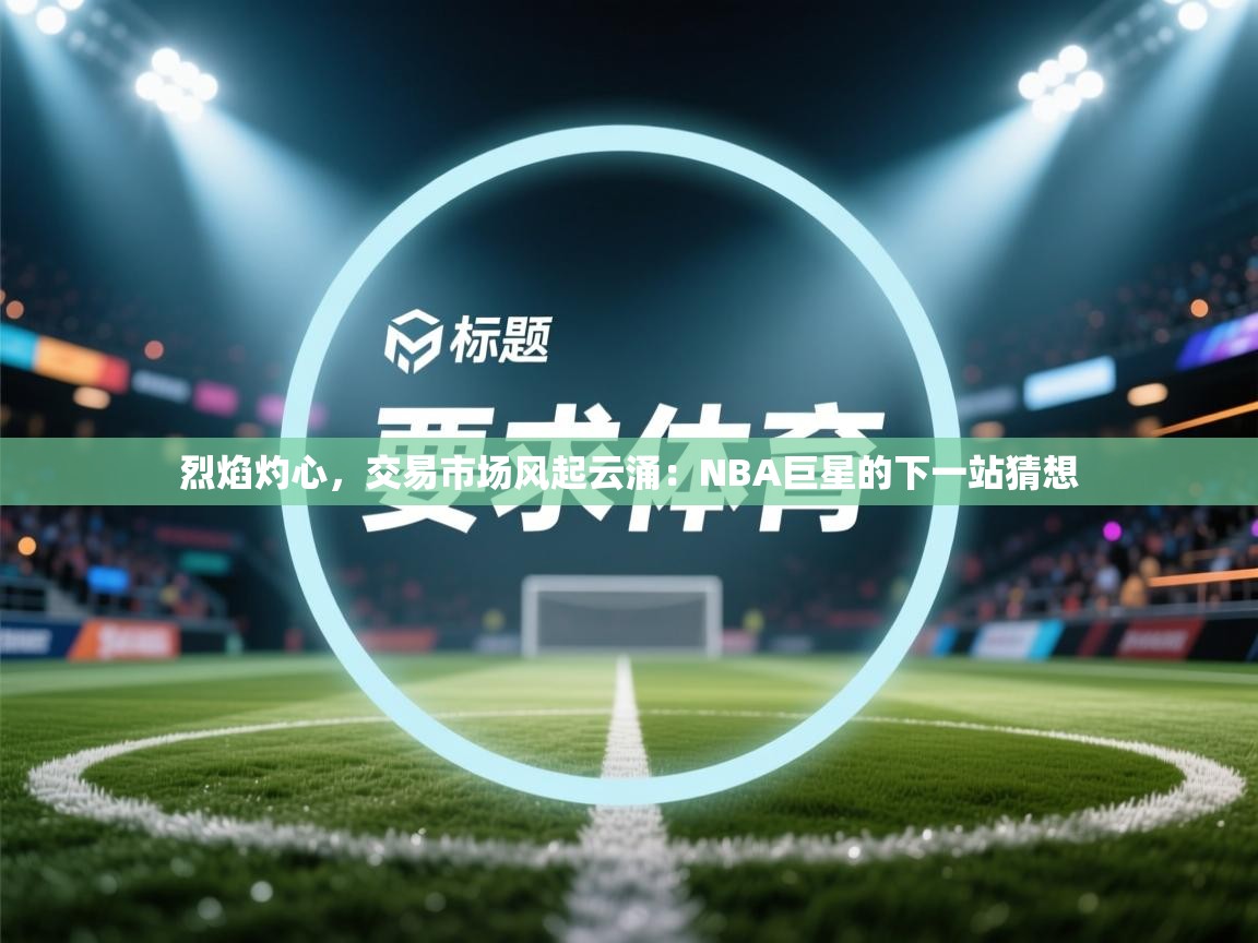 烈焰灼心，交易市场风起云涌：NBA巨星的下一站猜想