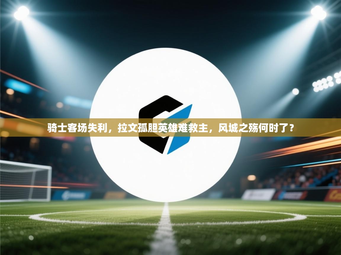 骑士客场失利,拉文孤胆英雄难救主,风城之殇何时了? 第2张